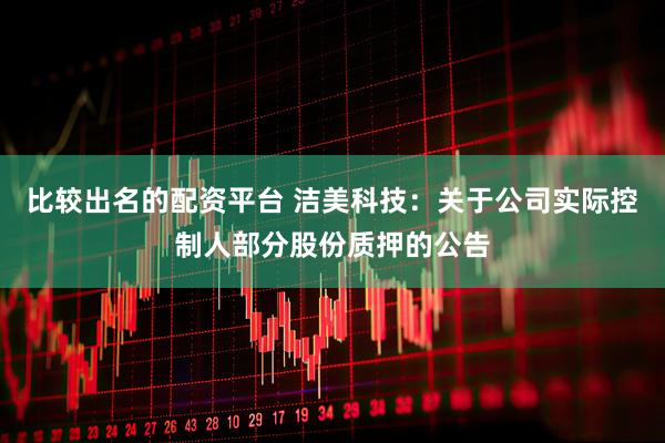 比较出名的配资平台 洁美科技：关于公司实际控制人部分股份质押的公告