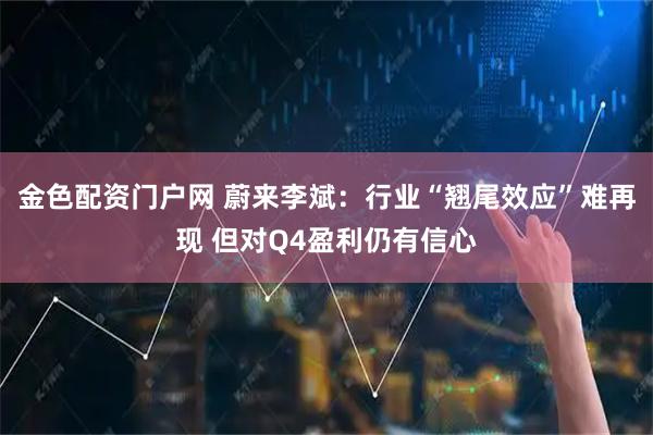 金色配资门户网 蔚来李斌：行业“翘尾效应”难再现 但对Q4盈利仍有信心