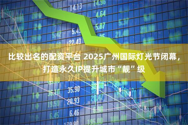 比较出名的配资平台 2025广州国际灯光节闭幕，打造永久IP提升城市“靓”级