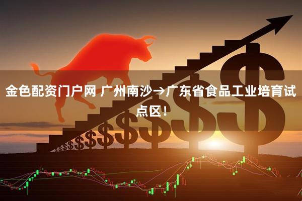 金色配资门户网 广州南沙→广东省食品工业培育试点区！
