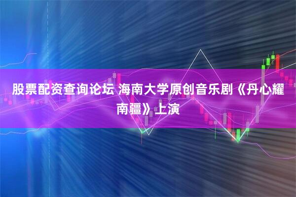 股票配资查询论坛 海南大学原创音乐剧《丹心耀南疆》上演