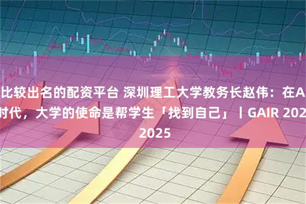 比较出名的配资平台 深圳理工大学教务长赵伟：在AI时代，大学的使命是帮学生「找到自己」丨GAIR 2025