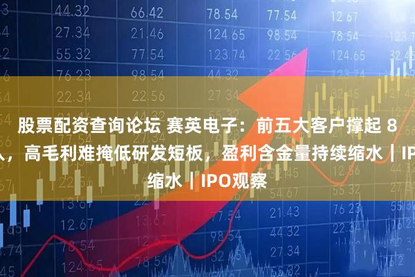 股票配资查询论坛 赛英电子：前五大客户撑起 8 成收入，高毛利难掩低研发短板，盈利含金量持续缩水｜IPO观察