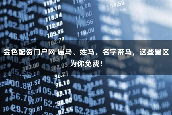 金色配资门户网 属马、姓马、名字带马，这些景区为你免费！