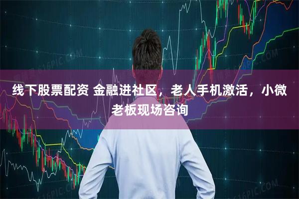 线下股票配资 金融进社区，老人手机激活，小微老板现场咨询