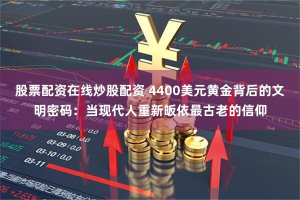 股票配资在线炒股配资 4400美元黄金背后的文明密码：当现代人重新皈依最古老的信仰