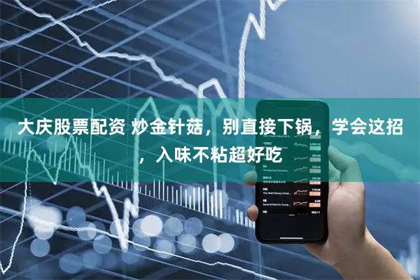 大庆股票配资 炒金针菇，别直接下锅，学会这招，入味不粘超好吃