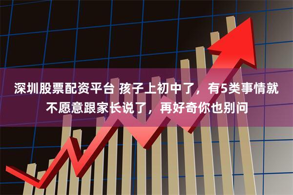 深圳股票配资平台 孩子上初中了，有5类事情就不愿意跟家长说了，再好奇你也别问