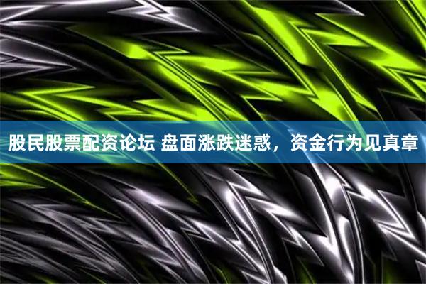 股民股票配资论坛 盘面涨跌迷惑，资金行为见真章