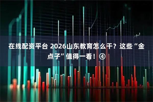 在线配资平台 2026山东教育怎么干？这些“金点子”值得一看！④