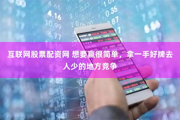 互联网股票配资网 想要赢很简单，拿一手好牌去人少的地方竞争