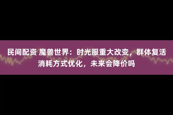 民间配资 魔兽世界：时光服重大改变，群体复活消耗方式优化，未来会降价吗