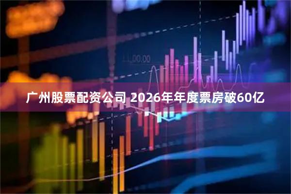 广州股票配资公司 2026年年度票房破60亿