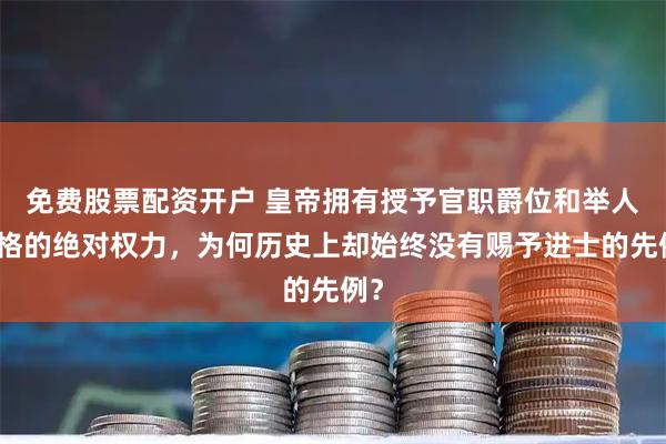 免费股票配资开户 皇帝拥有授予官职爵位和举人资格的绝对权力，为何历史上却始终没有赐予进士的先例？