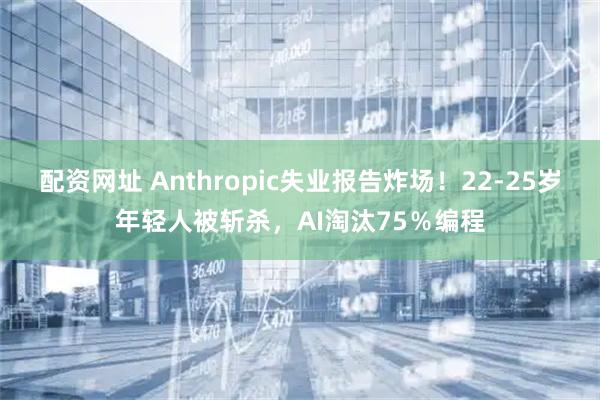 配资网址 Anthropic失业报告炸场！22-25岁年轻人被斩杀，AI淘汰75％编程