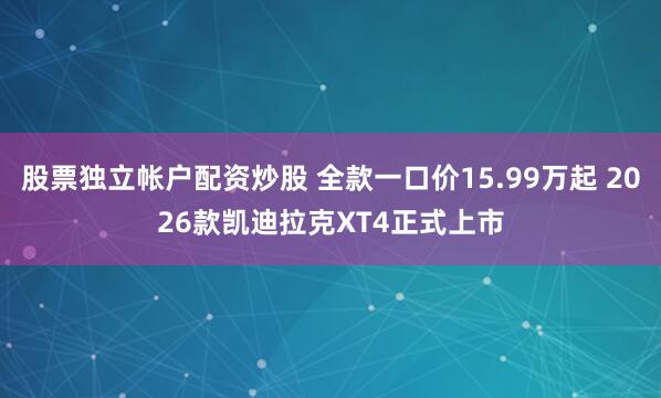 股票独立帐户配资炒股 全款一口价15.99万起 2026款凯迪拉克XT4正式上市
