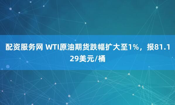 配资服务网 WTI原油期货跌幅扩大至1%，报81.129美元/桶