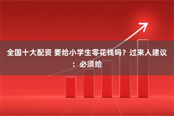 全国十大配资 要给小学生零花钱吗？过来人建议：必须给