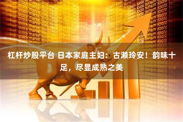 杠杆炒股平台 日本家庭主妇：古濑玲安！韵味十足，尽显成熟之美