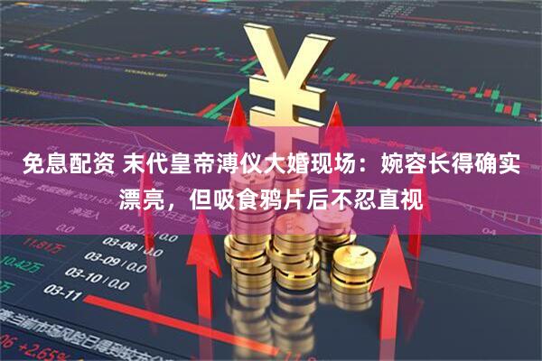 免息配资 末代皇帝溥仪大婚现场：婉容长得确实漂亮，但吸食鸦片后不忍直视