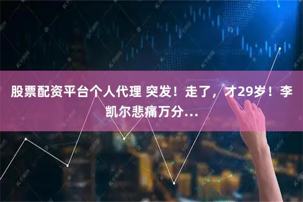 股票配资平台个人代理 突发！走了，才29岁！李凯尔悲痛万分…