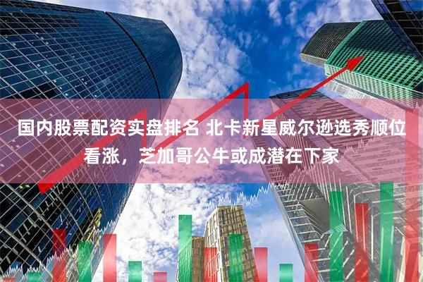 国内股票配资实盘排名 北卡新星威尔逊选秀顺位看涨，芝加哥公牛或成潜在下家
