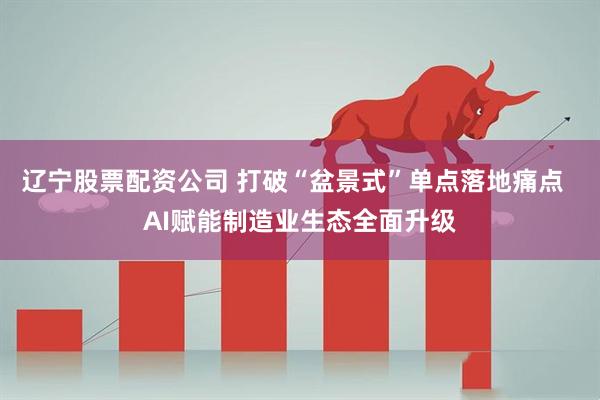 辽宁股票配资公司 打破“盆景式”单点落地痛点  AI赋能制造业生态全面升级