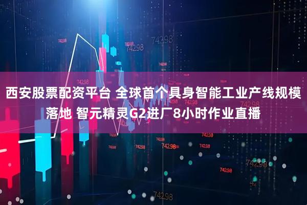 西安股票配资平台 全球首个具身智能工业产线规模落地 智元精灵G2进厂8小时作业直播