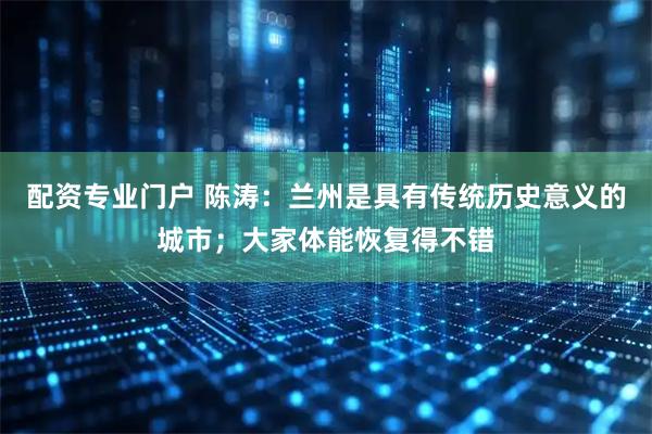 配资专业门户 陈涛：兰州是具有传统历史意义的城市；大家体能恢复得不错