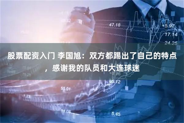 股票配资入门 李国旭：双方都踢出了自己的特点，感谢我的队员和大连球迷