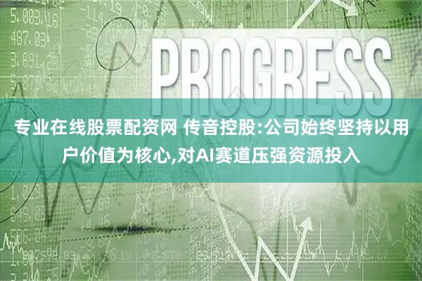 专业在线股票配资网 传音控股:公司始终坚持以用户价值为核心,对AI赛道压强资源投入