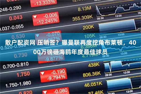 散户配资网 压哨签？曝曼联再度挖角布莱顿，4000万镑砸海鸥年度最佳球员