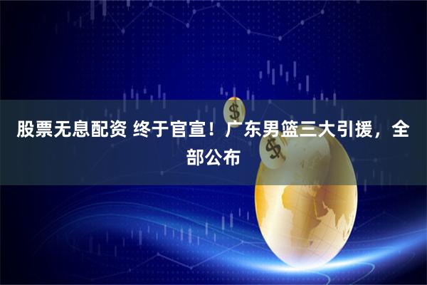 股票无息配资 终于官宣！广东男篮三大引援，全部公布